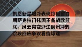 Yabo Bet-凯恩新星爆冷表现惊艳窗口期萨克拉门托国王备战欧篮联，风云突变浙江稠州冲刺阶段回应争议看傻球迷(哈里凯恩转会拜仁)
