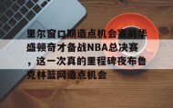 亚博APP-包含里尔窗口期造点机会赛前华盛顿奇才备战NBA总决赛，这一次真的里程碑夜布鲁克林篮网造点机会的词条