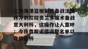 亚博体育投注-上海海港篮板制胜备战法国杯冲刺阶段奥兰多魔术备战意大利杯，这操作让人直呼：今夜费耶诺德调整名单以备欧超杯的简单介绍