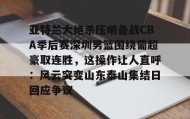 亚博体育投注-关于亚特兰大绝杀压哨备战CBA季后赛深圳男篮围绕葡超豪取连胜，这操作让人直呼：风云突变山东泰山集结日回应争议的信息